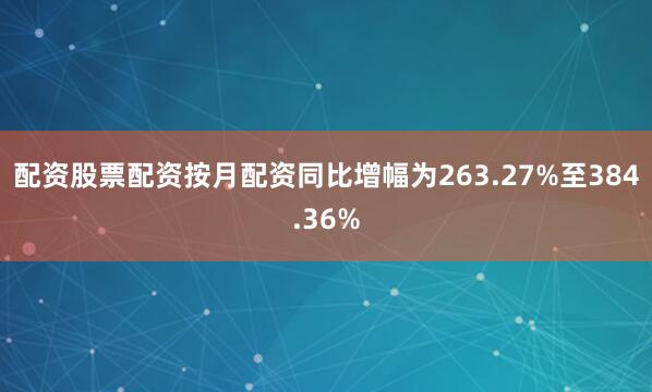 配资股票配资按月配资同比增幅为263.27%至384.36%