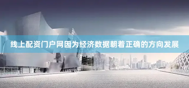 线上配资门户网因为经济数据朝着正确的方向发展