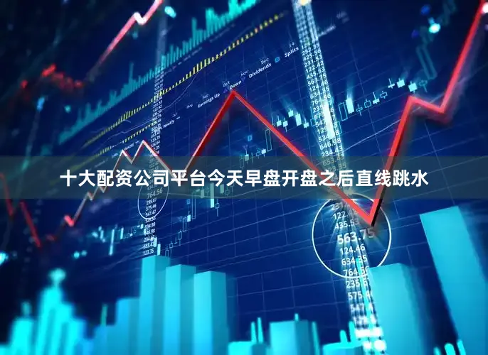 十大配资公司平台今天早盘开盘之后直线跳水