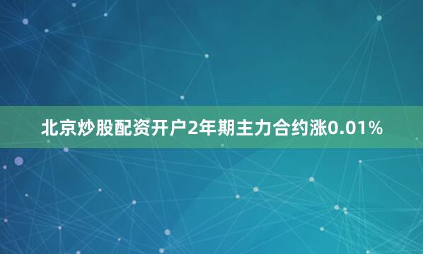 北京炒股配资开户2年期主力合约涨0.01%