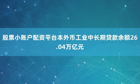 股票小账户配资平台本外币工业中长期贷款余额26.04万亿元