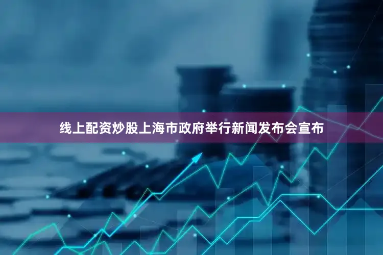 线上配资炒股上海市政府举行新闻发布会宣布