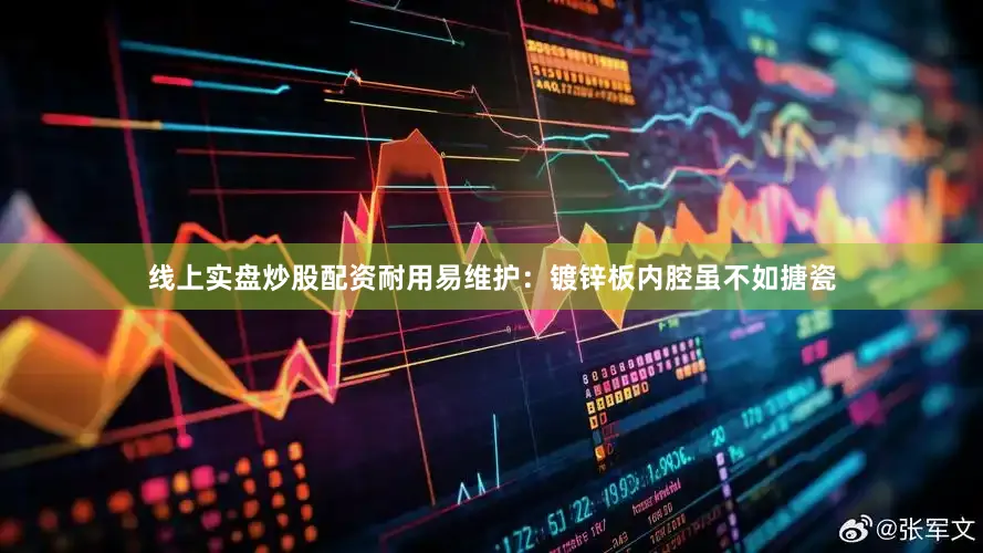 线上实盘炒股配资耐用易维护：镀锌板内腔虽不如搪瓷