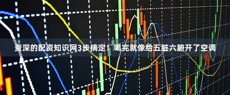 资深的配资知识网3步搞定！喝完就像给五脏六腑开了空调