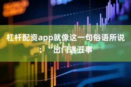 杠杆配资app就像这一句俗语所说：“出门遇五事