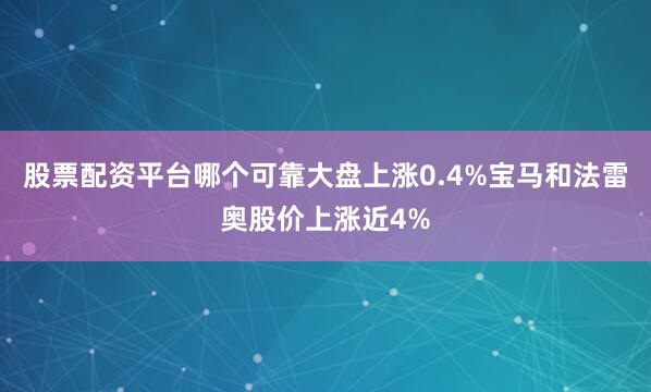 股票配资平台哪个可靠大盘上涨0.4%　　宝马和法雷奥股价上涨近4%