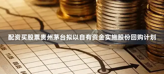配资买股票贵州茅台拟以自有资金实施股份回购计划