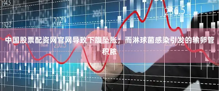 中国股票配资网官网导致下腹坠胀；而淋球菌感染引发的输卵管积脓
