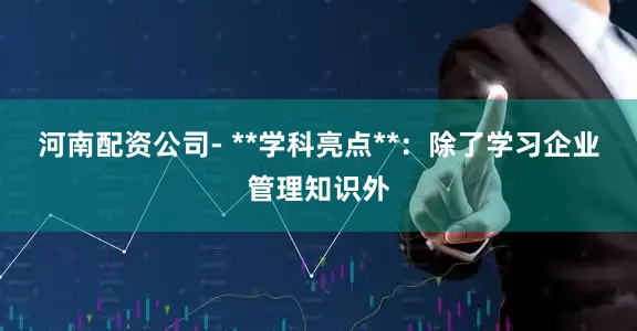 河南配资公司- **学科亮点**：除了学习企业管理知识外