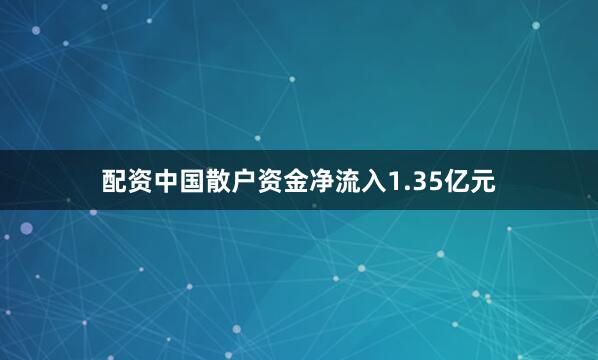 配资中国散户资金净流入1.35亿元