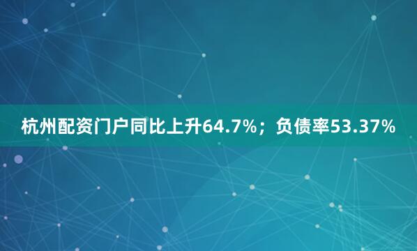 杭州配资门户同比上升64.7%;负债率53.37%