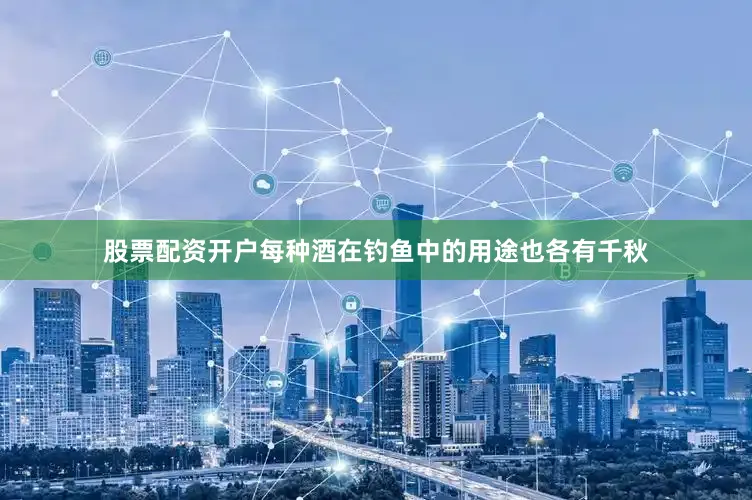 股票配资开户每种酒在钓鱼中的用途也各有千秋
