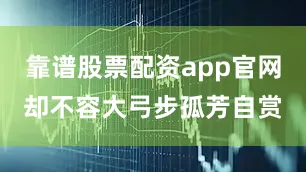 靠谱股票配资app官网却不容大弓步孤芳自赏