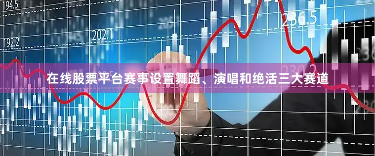在线股票平台赛事设置舞蹈、演唱和绝活三大赛道