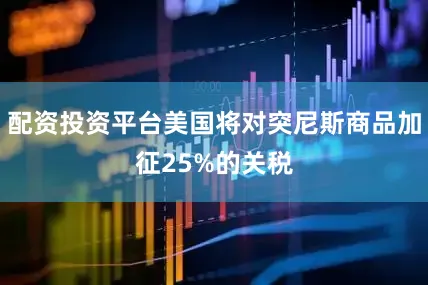 配资投资平台美国将对突尼斯商品加征25%的关税