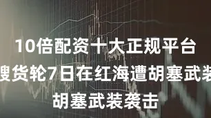 10倍配资十大正规平台另一艘货轮7日在红海遭胡塞武装袭击