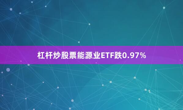杠杆炒股票能源业ETF跌0.97%