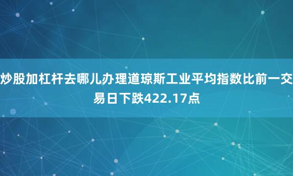 炒股加杠杆去哪儿办理道琼斯工业平均指数比前一交易日下跌422.17点