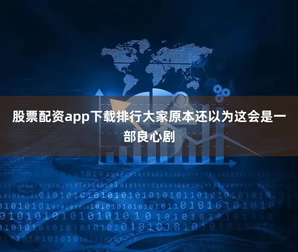 股票配资app下载排行大家原本还以为这会是一部良心剧