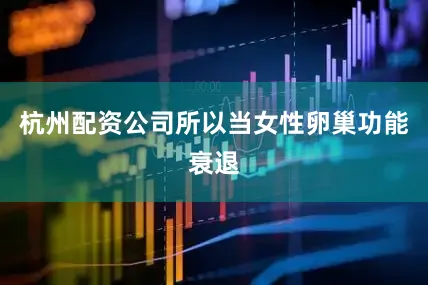 杭州配资公司所以当女性卵巢功能衰退