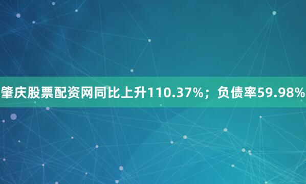 肇庆股票配资网同比上升110.37%;负债率59.98%