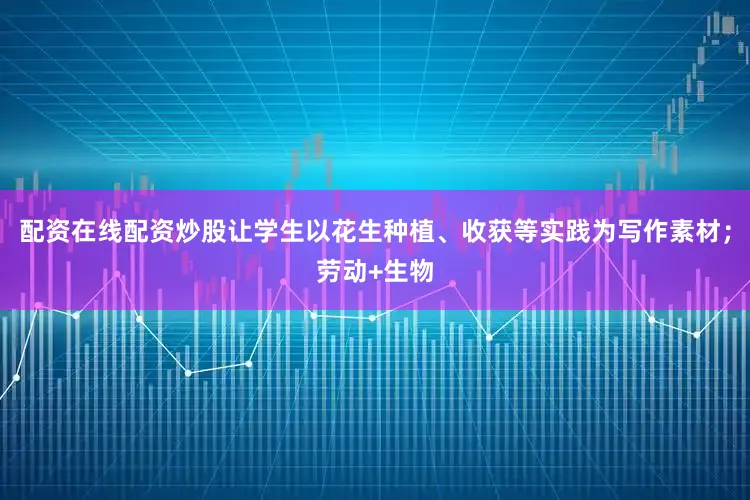 配资在线配资炒股让学生以花生种植、收获等实践为写作素材；劳动+生物
