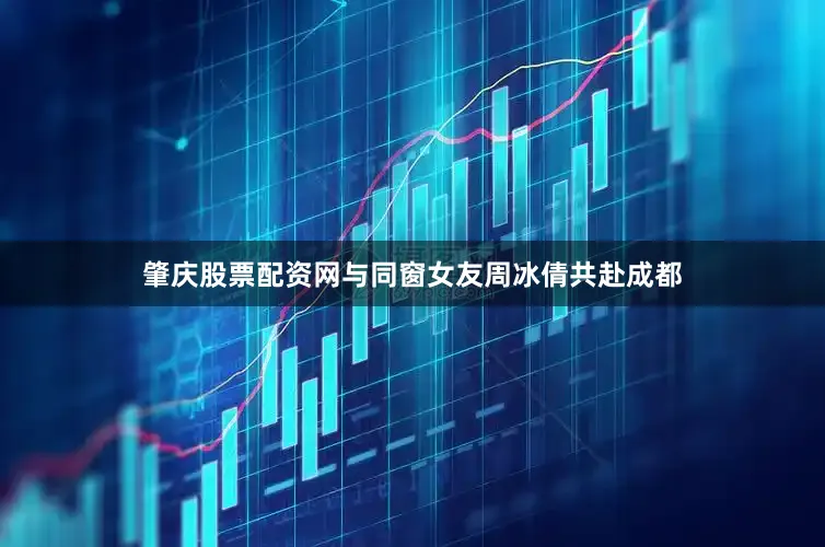 肇庆股票配资网与同窗女友周冰倩共赴成都