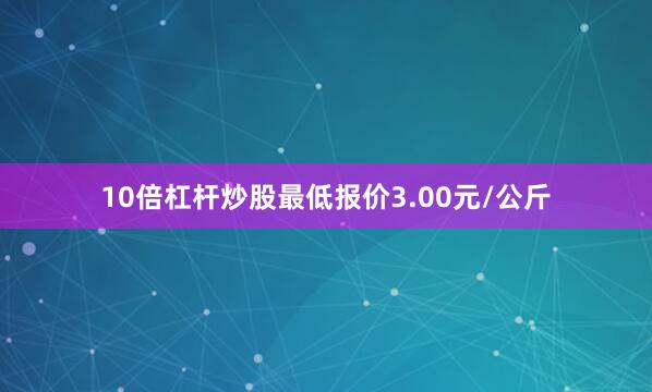 10倍杠杆炒股最低报价3.00元/公斤