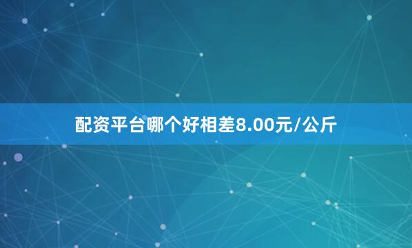 配资平台哪个好相差8.00元/公斤