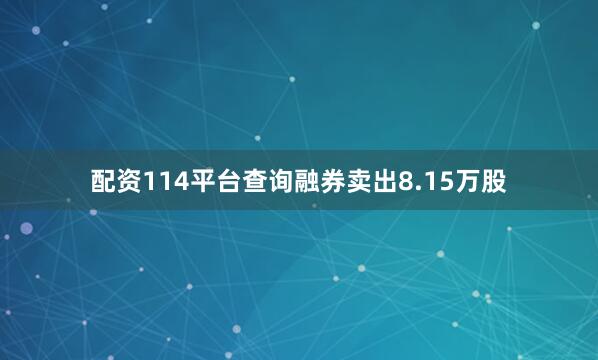 配资114平台查询融券卖出8.15万股