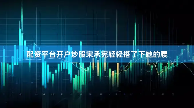 配资平台开户炒股宋承宪轻轻搭了下她的腰