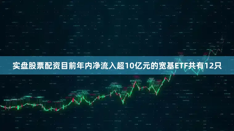 实盘股票配资目前年内净流入超10亿元的宽基ETF共有12只