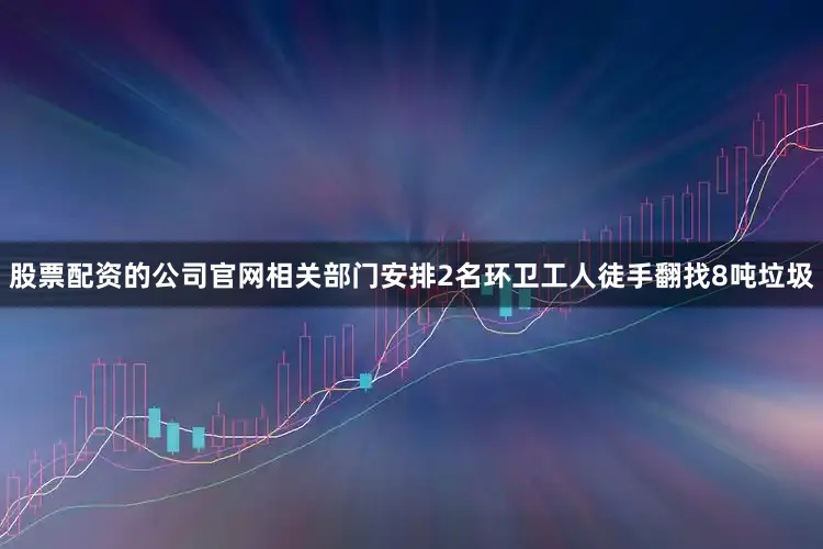 股票配资的公司官网相关部门安排2名环卫工人徒手翻找8吨垃圾