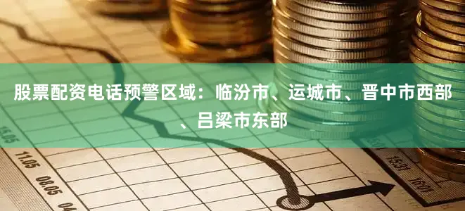 股票配资电话预警区域：临汾市、运城市、晋中市西部、吕梁市东部