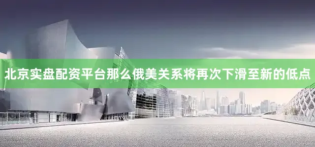 北京实盘配资平台那么俄美关系将再次下滑至新的低点