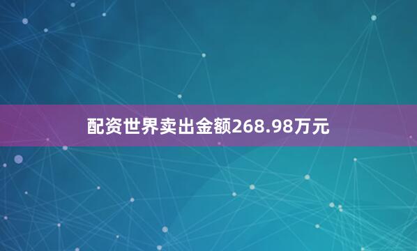 配资世界卖出金额268.98万元