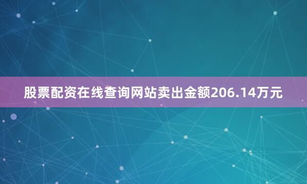 股票配资在线查询网站卖出金额206.14万元