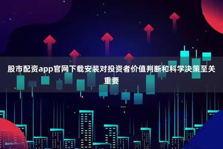 股市配资app官网下载安装对投资者价值判断和科学决策至关重要