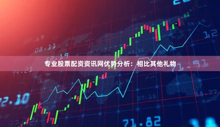 专业股票配资资讯网优势分析:相比其他礼物