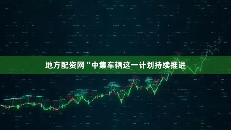 地方配资网“中集车辆这一计划持续推进