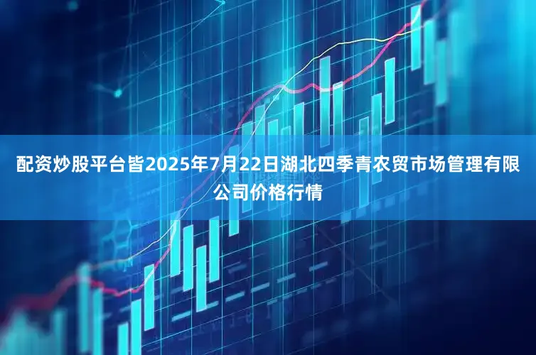 配资炒股平台皆2025年7月22日湖北四季青农贸市场管理有限公司价格行情