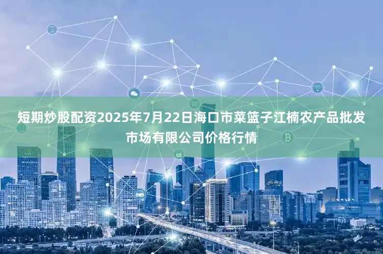 短期炒股配资2025年7月22日海口市菜篮子江楠农产品批发市场有限公司价格行情