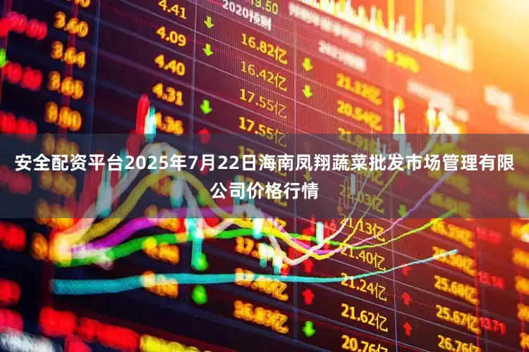 安全配资平台2025年7月22日海南凤翔蔬菜批发市场管理有限公司价格行情