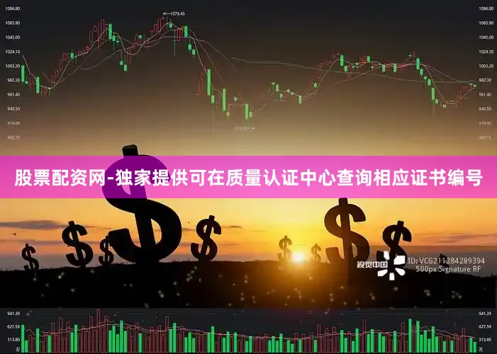 股票配资网-独家提供可在质量认证中心查询相应证书编号