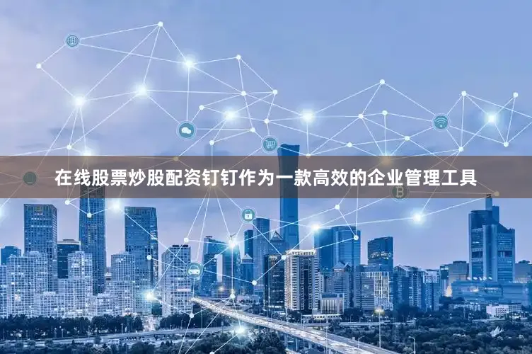 在线股票炒股配资钉钉作为一款高效的企业管理工具
