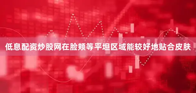 低息配资炒股网在脸颊等平坦区域能较好地贴合皮肤
