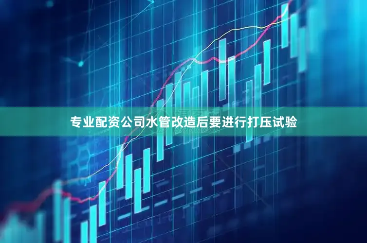 专业配资公司水管改造后要进行打压试验