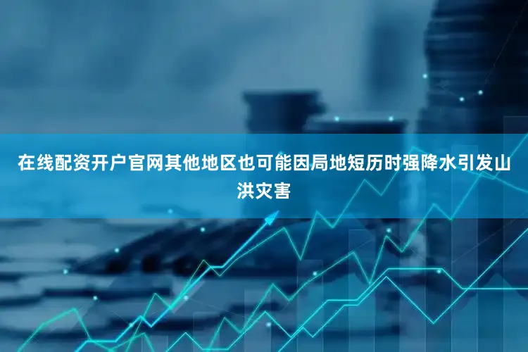 在线配资开户官网其他地区也可能因局地短历时强降水引发山洪灾害