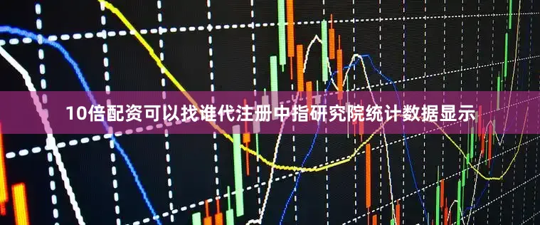 10倍配资可以找谁代注册中指研究院统计数据显示