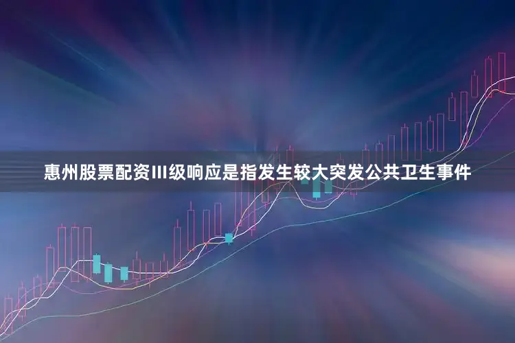惠州股票配资Ⅲ级响应是指发生较大突发公共卫生事件